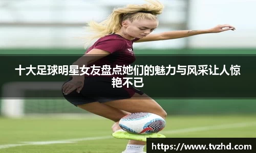 十大足球明星女友盘点她们的魅力与风采让人惊艳不已