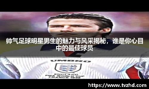 帅气足球明星男生的魅力与风采揭秘，谁是你心目中的最佳球员