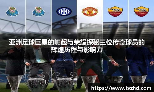 亚洲足球巨星的崛起与荣耀探秘三位传奇球员的辉煌历程与影响力
